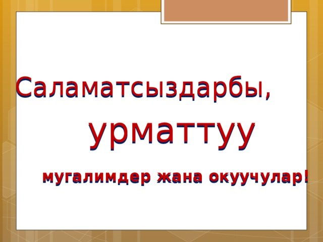  Саламатсыздарбы,  урматтуу  мугалимдер жана окуучулар!  