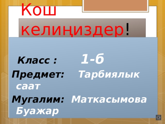 Кош келиңиздер !   Класс :  1-б Предмет: Тарбиялык саат Мугалим: Маткасымова Буажар  