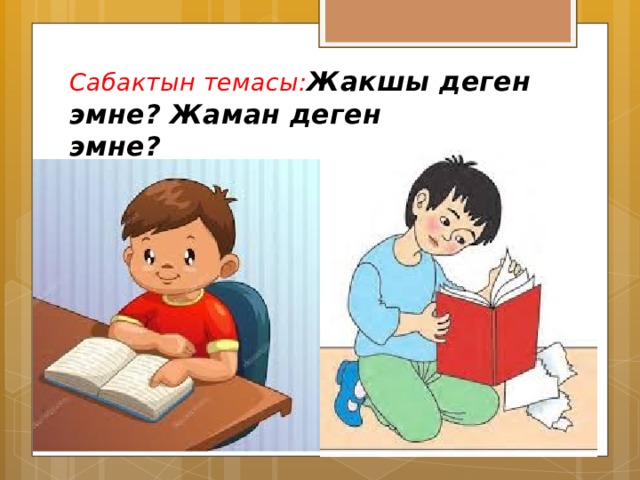 Сабактын темасы: Жакшы деген эмне? Жаман деген  эмне? 