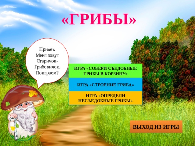 «ГРИБЫ» Привет. Меня зовут Старичок-Грибовичок. Поиграем? ИГРА «СОБЕРИ СЪЕДОБНЫЕ ГРИБЫ В КОРЗИНУ» ИГРА «СТРОЕНИЕ ГРИБА» ИГРА «ОПРЕДЕЛИ НЕСЪЕДОБНЫЕ ГРИБЫ» ВЫХОД ИЗ ИГРЫ 