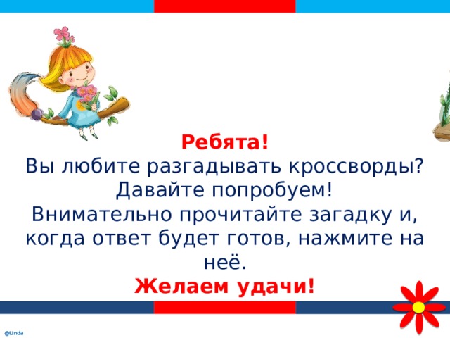 Ребята!  Вы любите разгадывать кроссворды?  Давайте попробуем!  Внимательно прочитайте загадку и, когда ответ будет готов, нажмите на неё.  Желаем удачи!