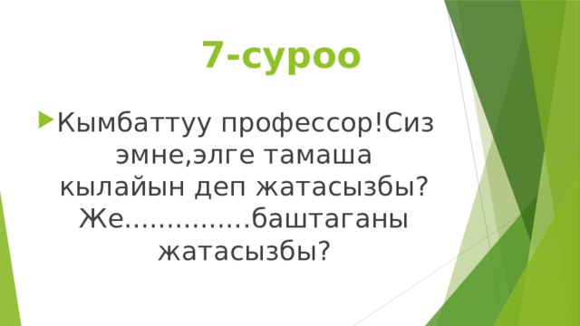  7-суроо Кымбаттуу профессор!Сиз эмне,элге тамаша кылайын деп жатасызбы?Же...............баштаганы жатасызбы? 