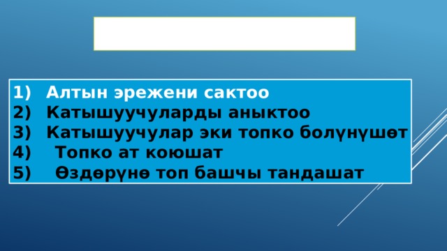 Оюндун жүрүшү: Алтын эрежени сактоо Катышуучуларды аныктоо Катышуучулар эки топко болүнүшөт 4) Топко ат коюшат 5) Өздөрүнө топ башчы тандашат 