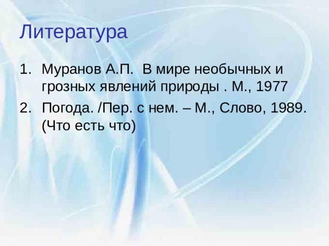 Литература  Муранов А.П. В мире необычных и грозных явлений природы . М., 1977 Погода. /Пер. с нем. – М., Слово, 1989. (Что есть что) 