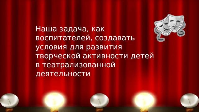Наша задача, как воспитателей, создавать условия для развития творческой активности детей в театрализованной деятельности 