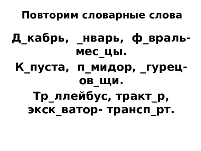 Повторим словарные слова Д_кабрь, _нварь, ф_враль- мес_цы. К_пуста, п_мидор, _гурец- ов_щи. Тр_ллейбус, тракт_р, экск_ватор- трансп_рт. 