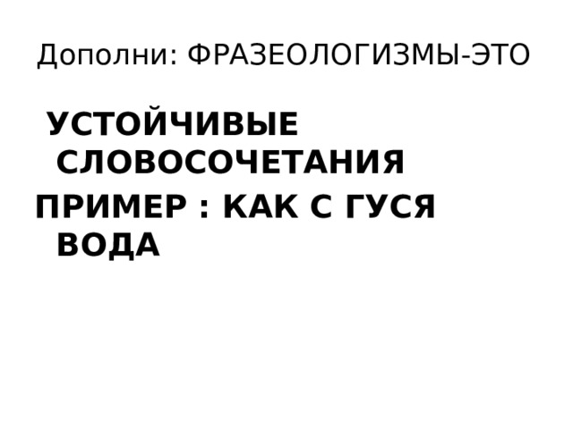 Дополни: ФРАЗЕОЛОГИЗМЫ-ЭТО  УСТОЙЧИВЫЕ СЛОВОСОЧЕТАНИЯ ПРИМЕР : КАК С ГУСЯ ВОДА 