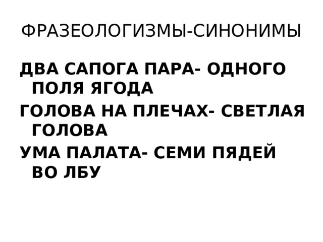ФРАЗЕОЛОГИЗМЫ-СИНОНИМЫ ДВА САПОГА ПАРА- ОДНОГО ПОЛЯ ЯГОДА ГОЛОВА НА ПЛЕЧАХ- СВЕТЛАЯ ГОЛОВА УМА ПАЛАТА- СЕМИ ПЯДЕЙ ВО ЛБУ   