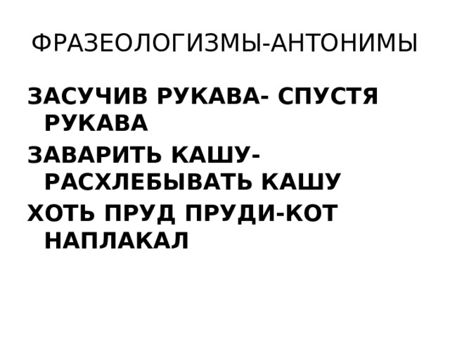 ФРАЗЕОЛОГИЗМЫ-АНТОНИМЫ ЗАСУЧИВ РУКАВА- СПУСТЯ РУКАВА ЗАВАРИТЬ КАШУ- РАСХЛЕБЫВАТЬ КАШУ ХОТЬ ПРУД ПРУДИ-КОТ НАПЛАКАЛ      