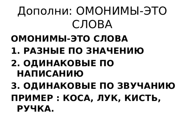 Дополни: ОМОНИМЫ-ЭТО СЛОВА ОМОНИМЫ-ЭТО СЛОВА 1. РАЗНЫЕ ПО ЗНАЧЕНИЮ 2. ОДИНАКОВЫЕ ПО НАПИСАНИЮ 3. ОДИНАКОВЫЕ ПО ЗВУЧАНИЮ ПРИМЕР : КОСА, ЛУК, КИСТЬ, РУЧКА. 