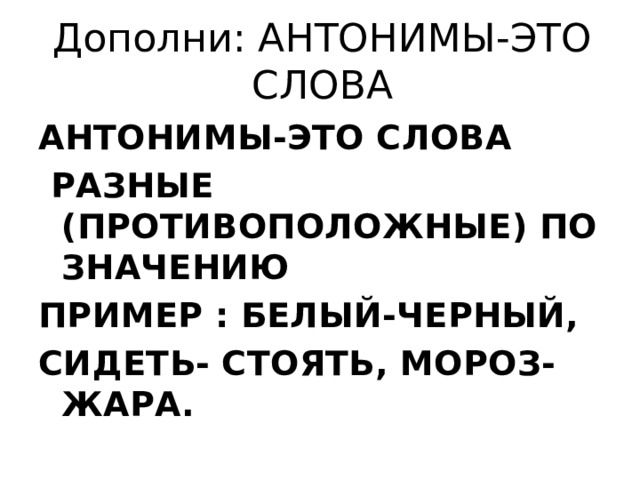 Дополни: АНТОНИМЫ-ЭТО СЛОВА АНТОНИМЫ-ЭТО СЛОВА  РАЗНЫЕ (ПРОТИВОПОЛОЖНЫЕ) ПО ЗНАЧЕНИЮ ПРИМЕР : БЕЛЫЙ-ЧЕРНЫЙ, СИДЕТЬ- СТОЯТЬ, МОРОЗ-ЖАРА. 