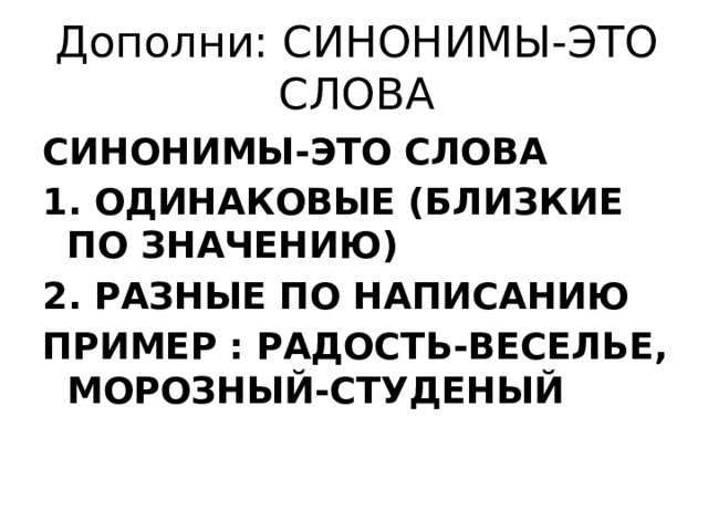 Дополни: СИНОНИМЫ-ЭТО СЛОВА СИНОНИМЫ-ЭТО СЛОВА 1. ОДИНАКОВЫЕ (БЛИЗКИЕ ПО ЗНАЧЕНИЮ) 2. РАЗНЫЕ ПО НАПИСАНИЮ ПРИМЕР : РАДОСТЬ-ВЕСЕЛЬЕ, МОРОЗНЫЙ-СТУДЕНЫЙ 