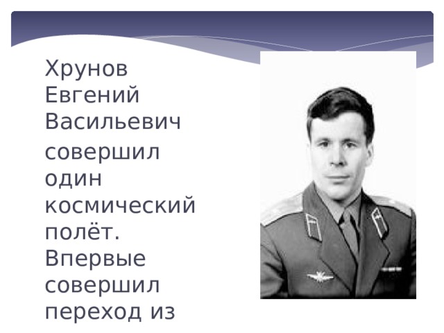 Хрунов Евгений Васильевич совершил один космический полёт. Впервые совершил переход из одного космического корабля в другой через открытый космос. 