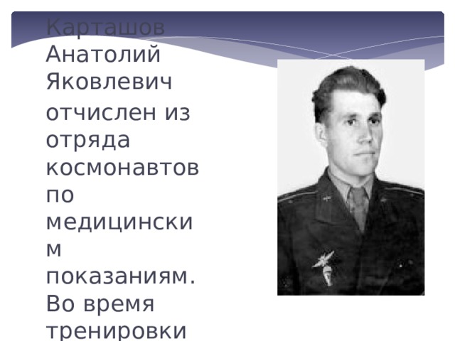 Карташов Анатолий Яковлевич отчислен из отряда космонавтов по медицинским показаниям. Во время тренировки на центрифуге с большими перегрузками на коже Карташова появились кровоизлияния. 