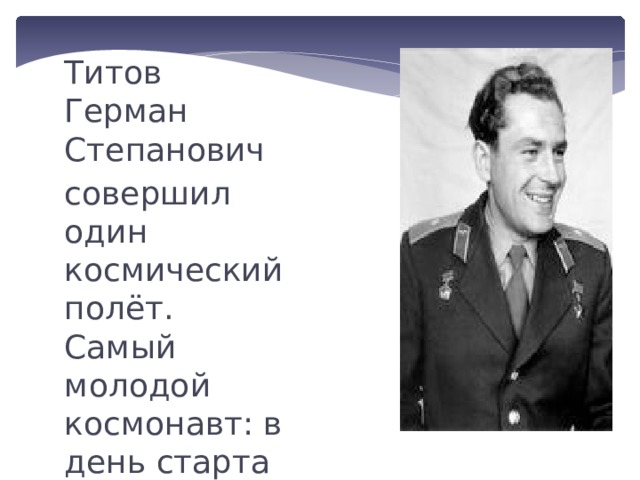 Титов Герман Степанович совершил один космический полёт. Самый молодой космонавт: в день старта ему было 25 лет 10 месяцев 25 дней. 