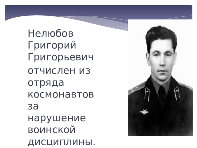 Нелюбов Григорий Григорьевич отчислен из отряда космонавтов за нарушение воинской дисциплины. 
