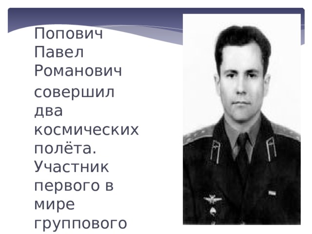 Попович Павел Романович совершил два космических полёта. Участник первого в мире группового полёта космических кораблей участник первого в мире космического полёта в военных целях. 