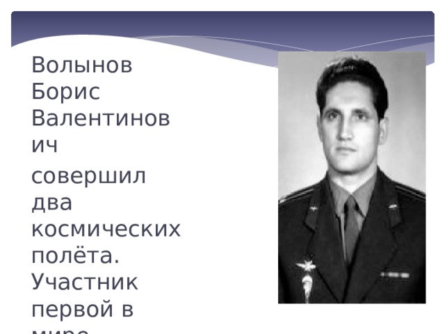 Волынов Борис Валентинович совершил два космических полёта. Участник первой в мире стыковки пилотируемых космических кораблей. 