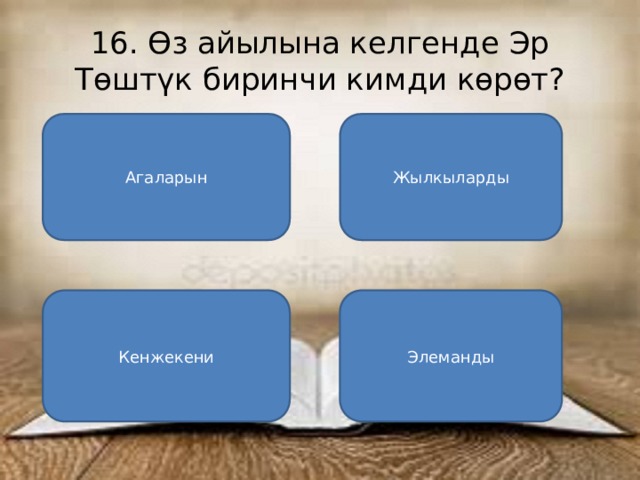 16. Өз айылына келгенде Эр Төштүк биринчи кимди көрөт? Агаларын Жылкыларды Кенжекени Элеманды 