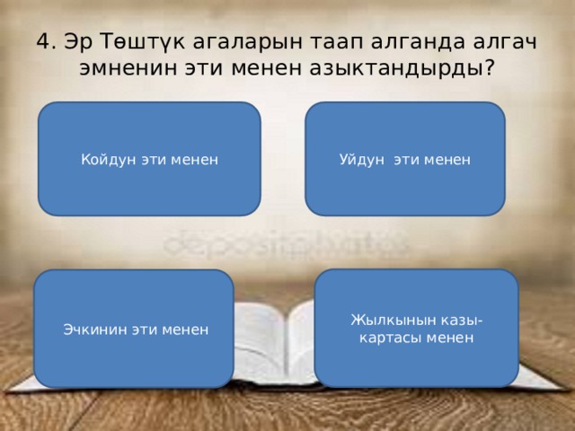 4. Эр Төштүк агаларын таап алганда алгач эмненин эти менен азыктандырды? Койдун эти менен Уйдун эти менен Жылкынын казы-картасы менен  Эчкинин эти менен 
