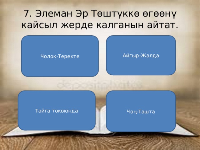 7. Элеман Эр Төштүккө өгөөнү кайсыл жерде калганын айтат. Чолок-Теректе Айгыр-Жалда Тайга токоюнда Чоң-Ташта 