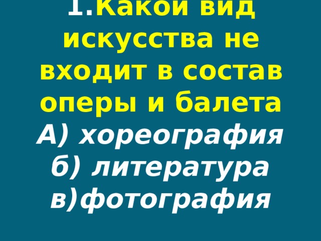 1. Какой вид искусства не входит в состав оперы и балета  А) хореография  б) литература  в)фотография    