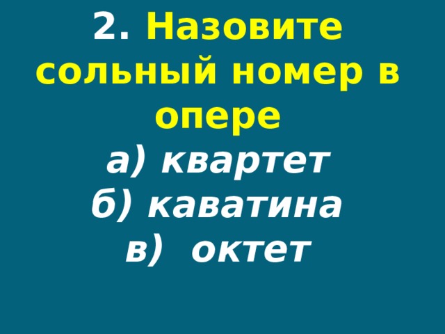 2. Назовите сольный номер в опере  а) квартет  б) каватина  в) октет 