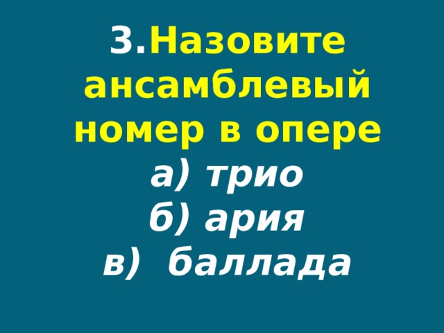 3. Назовите ансамблевый номер в опере  а) трио  б) ария  в) баллада 