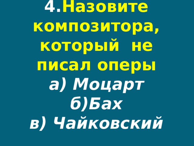 4. Назовите композитора, который не писал оперы  а) Моцарт  б)Бах  в) Чайковский 