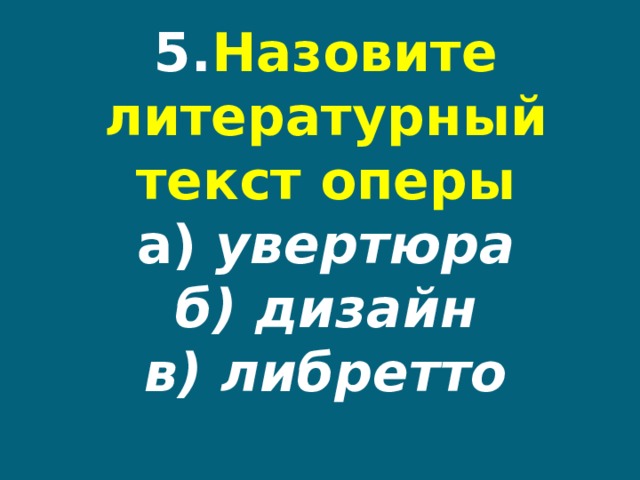 5. Назовите литературный текст оперы  а) увертюра  б) дизайн  в) либретто 