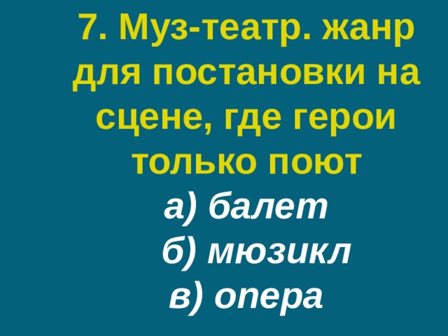 7. Муз-театр. жанр для постановки на сцене, где герои только поют  а) балет  б) мюзикл  в) опера 
