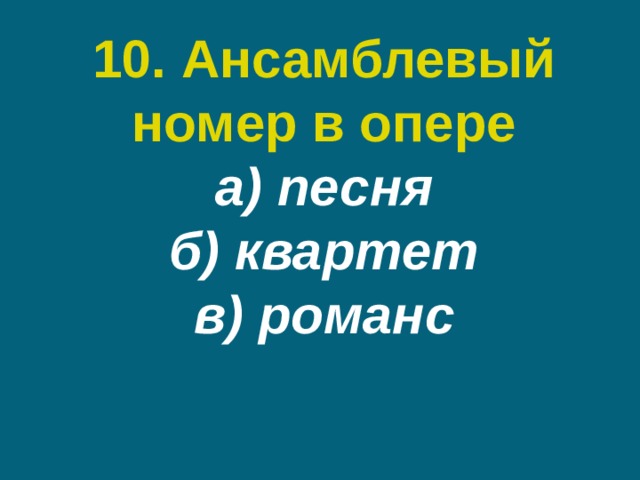 10. Ансамблевый номер в опере  а) песня  б) квартет  в) романс 