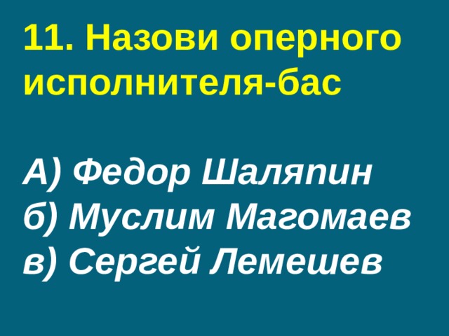 11. Назови оперного исполнителя-бас   А) Федор Шаляпин  б) Муслим Магомаев  в) Сергей Лемешев 