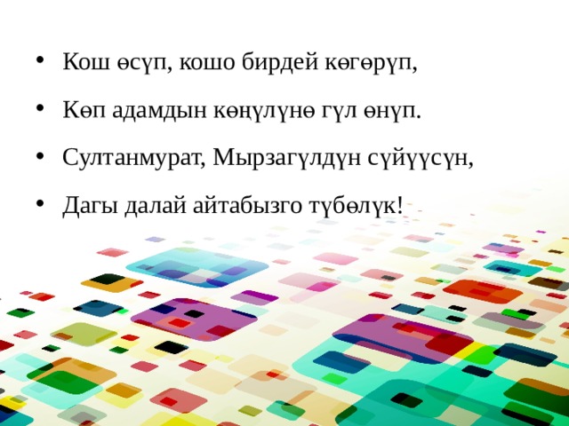 Кош өсүп, кошо бирдей көгөрүп, Көп адамдын көңүлүнө гүл өнүп. Султанмурат, Мырзагүлдүн сүйүүсүн, Дагы далай айтабызго түбөлүк! 