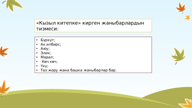 «Кызыл китепке» кирген жаныбарлардын тизмеси: Бүркүт; Ак илбирс; Аюу; Элик; Марал;  Көч көч; Үкү; Таз жору жана башка жаныбарлар бар. 