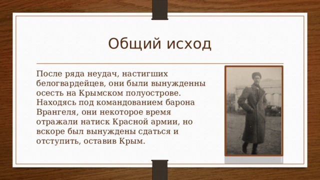 Общий исход После ряда неудач, настигших белогвардейцев, они были вынужденны осесть на Крымском полуострове. Находясь под командованием барона Врангеля, они некоторое время отражали натиск Красной армии, но вскоре был вынуждены сдаться и отступить, оставив Крым. 