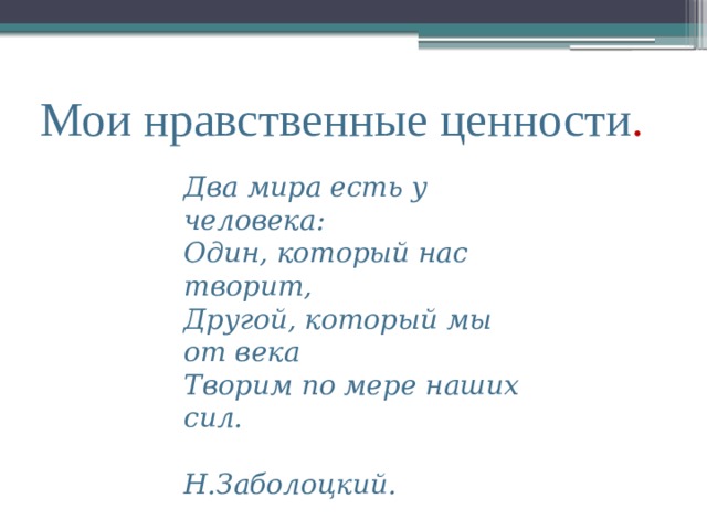 Мои нравственные ценности . Два мира есть у человека:  Один, который нас творит,  Другой, который мы от века  Творим по мере наших сил.   Н.Заболоцкий. 