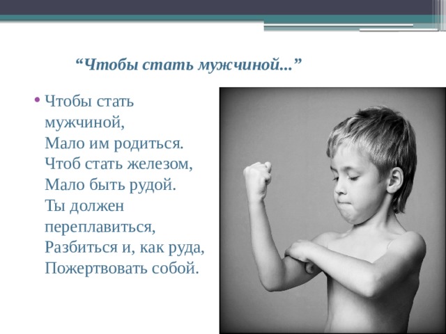 “ Чтобы стать мужчиной...” Чтобы стать мужчиной,  Мало им родиться.  Чтоб стать железом,  Мало быть рудой.  Ты должен переплавиться,  Разбиться и, как руда,  Пожертвовать собой.   