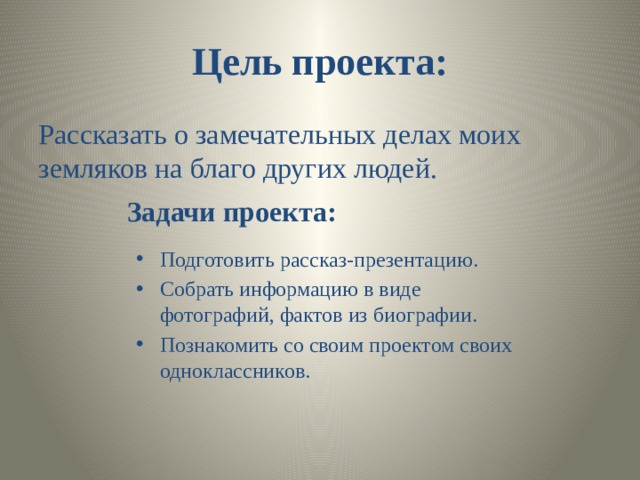 Цель проекта: Рассказать о замечательных делах моих земляков на благо других людей. Задачи проекта: Подготовить рассказ-презентацию. Собрать информацию в виде фотографий, фактов из биографии. Познакомить со своим проектом своих одноклассников. 