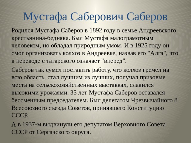 Мустафа Саберович Саберов Родился Мустафа Саберов в 1892 году в семье Андреевского крестьянина-бедняка. Был Мустафа малограмотным человеком, но обладал природным умом. И в 1925 году он смог организовать колхоз в Андреевке, назвав его 