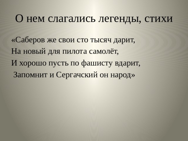 О нем слагались легенды, стихи «Саберов же свои сто тысяч дарит, На новый для пилота самолёт, И хорошо пусть по фашисту вдарит,  Запомнит и Сергачский он народ» 