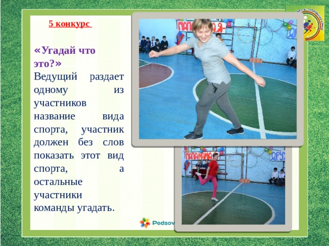 5 конкурс « Угадай что это? » Ведущий раздает одному из участников название вида спорта, участник должен без слов показать этот вид спорта, а остальные участники команды угадать. 