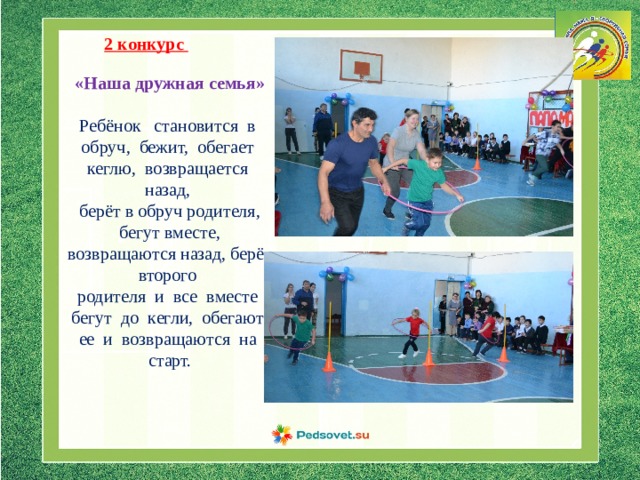 2 конкурс «Наша дружная семья» Ребёнок становится в обруч, бежит, обегает кеглю, возвращается назад, берёт в обруч родителя, бегут вместе, возвращаются назад, берёт второго родителя и все вместе бегут до кегли, обегают ее и возвращаются на старт. 