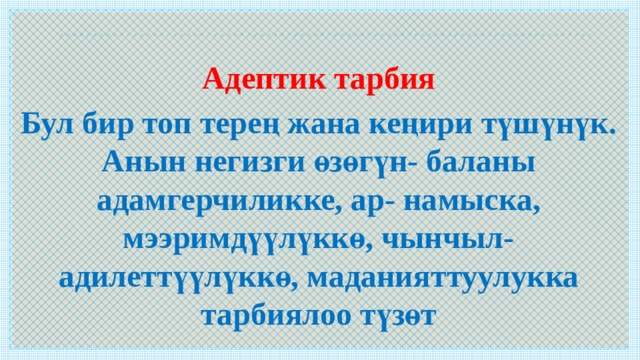  Адептик тарбия Бул бир топ терең жана кеңири түшүнүк. Анын негизги өзөгүн- баланы адамгерчиликке, ар- намыска, мээримдүүлүккө, чынчыл- адилеттүүлүккө, маданияттуулукка тарбиялоо түзөт   