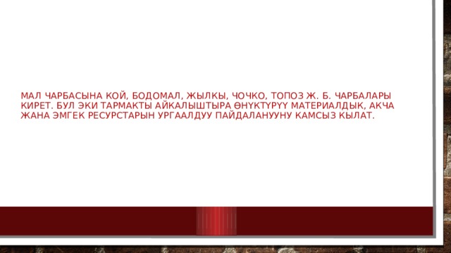 Мал чарбасына кой, бодомал, жылкы, чочко, топоз ж. б. чарбалары кирет. Бул эки тармакты айкалыштыра өнүктүрүү материалдык, акча жана эмгек ресурстарын ургаалдуу пайдаланууну камсыз кылат. 