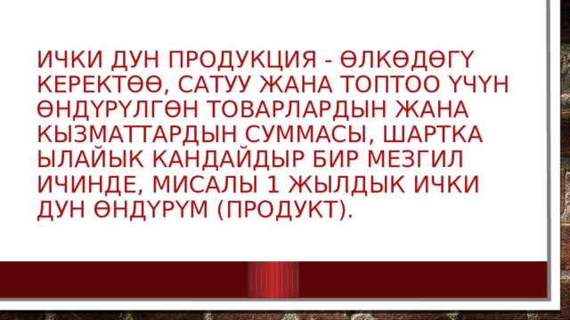 Ички дун продукция - Өлкөдөгү керектөө, сатуу жана топтоо үчүн өндүрүлгөн товарлардын жана кызматтардын суммасы, шартка ылайык кандайдыр бир мезгил ичинде, мисалы 1 жылдык ички дун өндүрүм (продукт). 