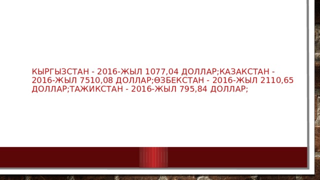 Кыргызстан - 2016-жыл 1077,04 доллар;Казакстан - 2016-жыл 7510,08 доллар;Өзбекстан - 2016-жыл 2110,65 доллар;Тажикстан - 2016-жыл 795,84 доллар; 