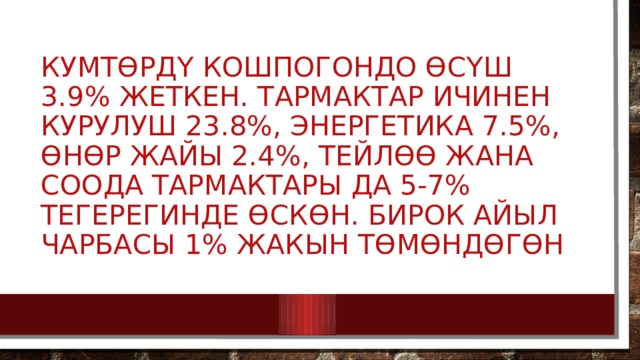 Кумтөрдү кошпогондо өсүш 3.9% жеткен. Тармактар ичинен курулуш 23.8%, энергетика 7.5%, өнөр жайы 2.4%, тейлөө жана соода тармактары да 5-7% тегерегинде өскөн. Бирок айыл чарбасы 1% жакын төмөндөгөн 