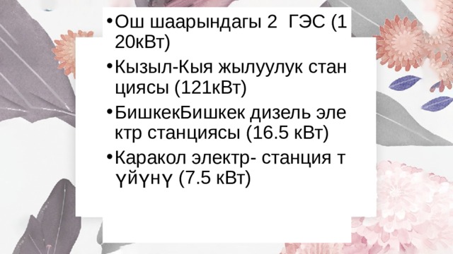 Ош шаарындагы 2 ГЭС (120кВт) Кызыл-Кыя жылуулук станциясы (121кВт) БишкекБишкек дизель электр станциясы (16.5 кВт) Каракол электр- станция түйүнү (7.5 кВт) 