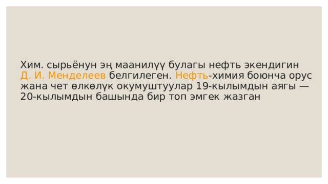 Хим. сырьёнун эң маанилүү булагы нефть экендигин  Д. И. Менде­леев  белгилеген.  Нефть -химия боюнча орус жана чет өлкөлүк окумуштуулар 19-кылымдын аягы — 20-кылымдын башында бир топ эмгек жазган 